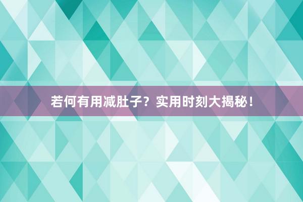 若何有用减肚子？实用时刻大揭秘！