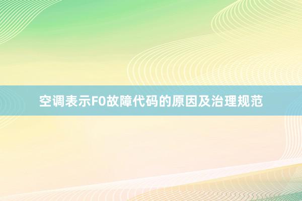 空调表示F0故障代码的原因及治理规范